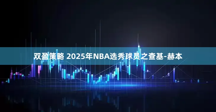 双盈策略 2025年NBA选秀球员之查基-赫本