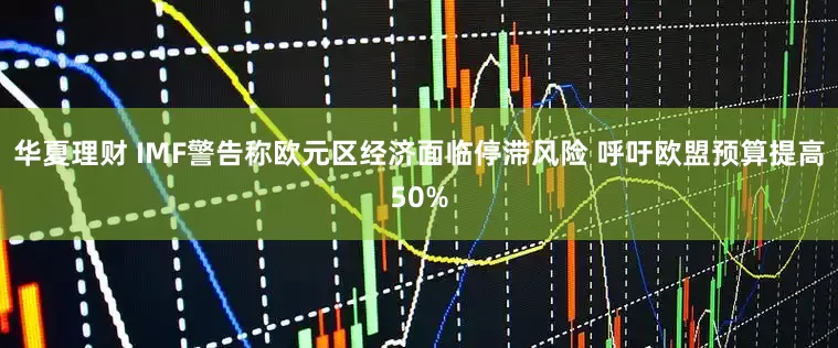 华夏理财 IMF警告称欧元区经济面临停滞风险 呼吁欧盟预算提高50%