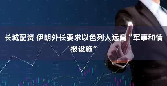 长城配资 伊朗外长要求以色列人远离“军事和情报设施”