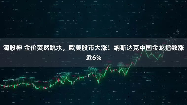 淘股神 金价突然跳水，欧美股市大涨！纳斯达克中国金龙指数涨近6%