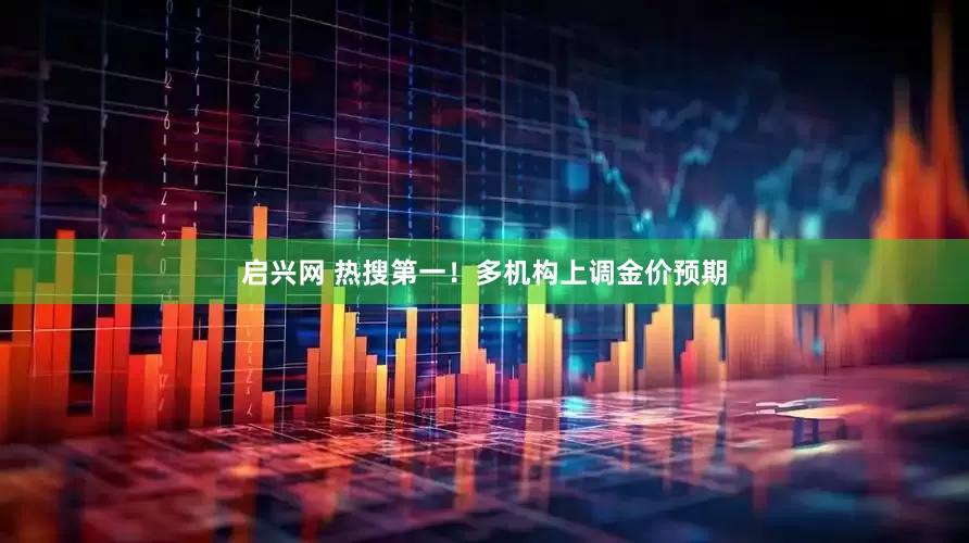 启兴网 热搜第一！多机构上调金价预期