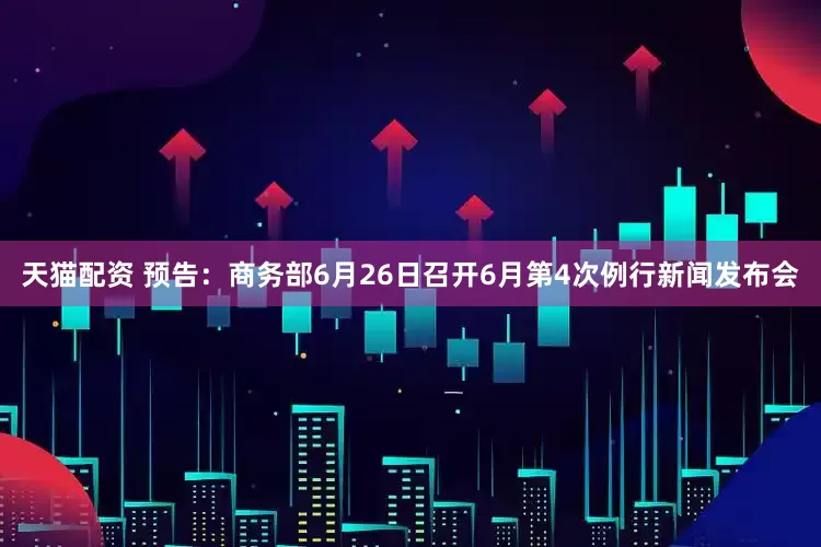 天猫配资 预告：商务部6月26日召开6月第4次例行新闻发布会