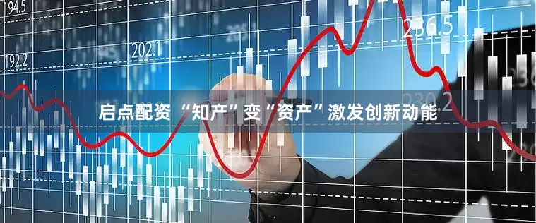 启点配资 “知产”变“资产”激发创新动能