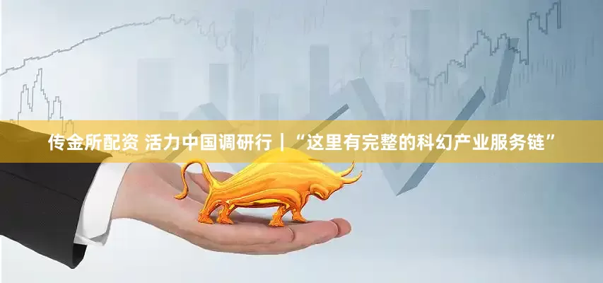 传金所配资 活力中国调研行｜“这里有完整的科幻产业服务链”