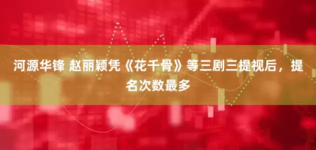河源华锋 赵丽颖凭《花千骨》等三剧三提视后，提名次数最多