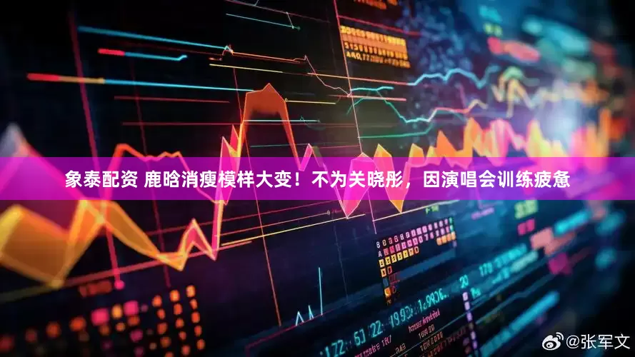 象泰配资 鹿晗消瘦模样大变！不为关晓彤，因演唱会训练疲惫