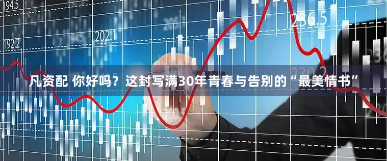 凡资配 你好吗？这封写满30年青春与告别的“最美情书”