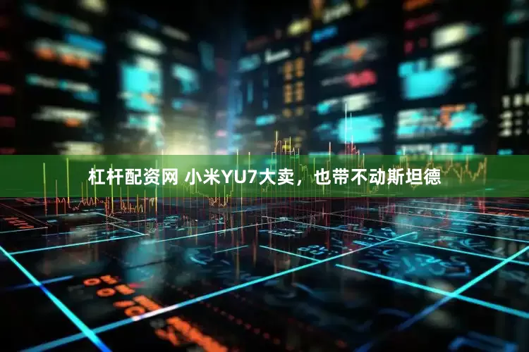 杠杆配资网 小米YU7大卖，也带不动斯坦德