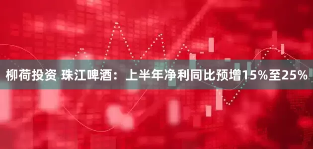 柳荷投资 珠江啤酒：上半年净利同比预增15%至25%