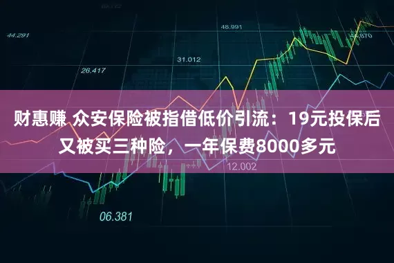 财惠赚 众安保险被指借低价引流：19元投保后又被买三种险，一年保费8000多元