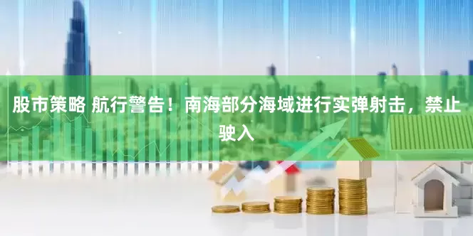 股市策略 航行警告！南海部分海域进行实弹射击，禁止驶入