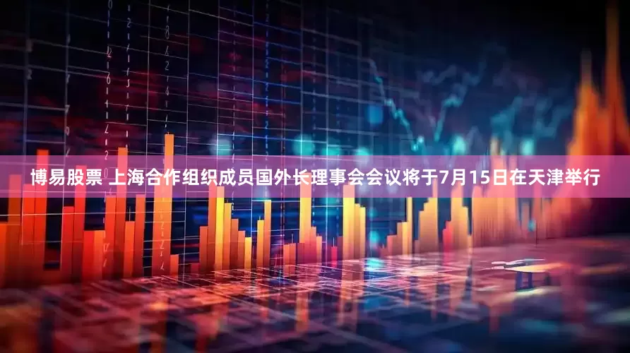 博易股票 上海合作组织成员国外长理事会会议将于7月15日在天津举行