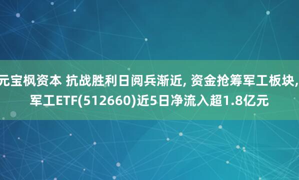 元宝枫资本 抗战胜利日阅兵渐近, 资金抢筹军工板块, 军工ETF(512660)近5日净流入超1.8亿元