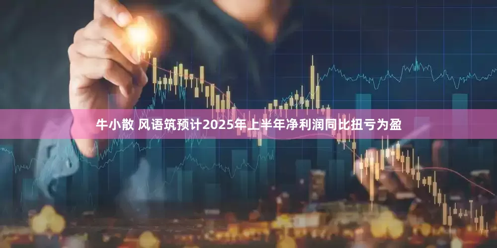 牛小散 风语筑预计2025年上半年净利润同比扭亏为盈