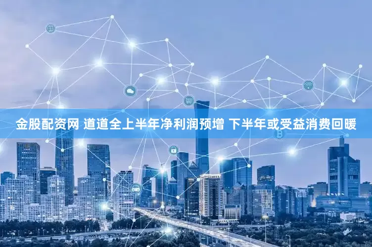 金股配资网 道道全上半年净利润预增 下半年或受益消费回暖