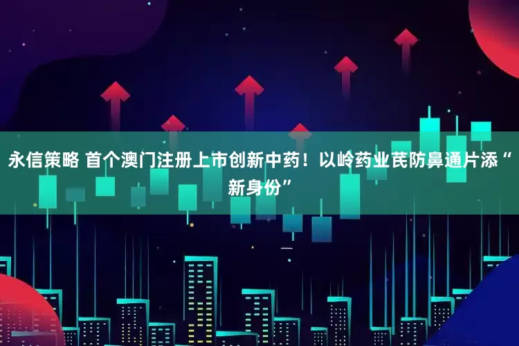 永信策略 首个澳门注册上市创新中药！以岭药业芪防鼻通片添“新身份”