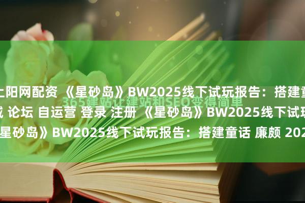 上阳网配资 《星砂岛》BW2025线下试玩报告：搭建童话\＂/> 主站 商城 论坛 自运营 登录 注册 《星砂岛》BW2025线下试玩报告：搭建童话 廉颇 2025-...