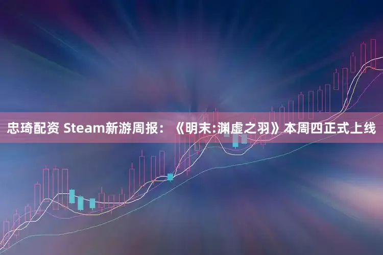 忠琦配资 Steam新游周报：《明末:渊虚之羽》本周四正式上线