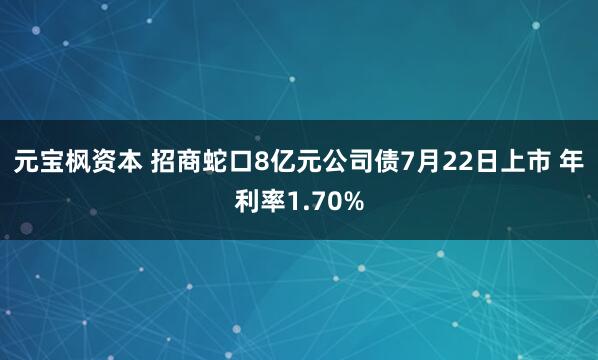 元宝枫资本 招商蛇口8亿元公司债7月22日上市 年利率1.70%