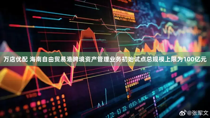 万店优配 海南自由贸易港跨境资产管理业务初始试点总规模上限为100亿元
