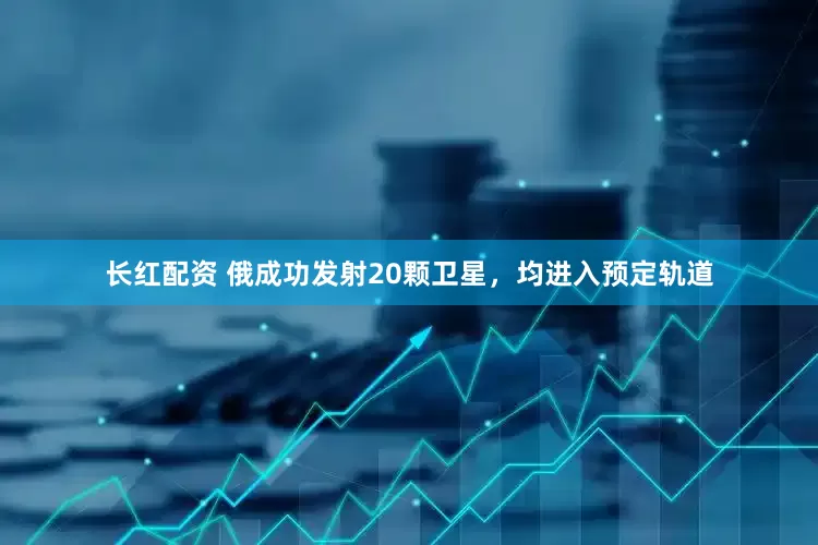 长红配资 俄成功发射20颗卫星，均进入预定轨道