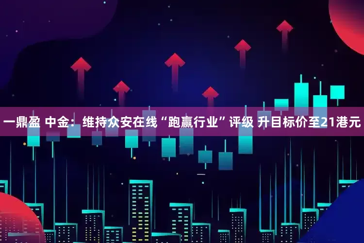 一鼎盈 中金：维持众安在线“跑赢行业”评级 升目标价至21港元
