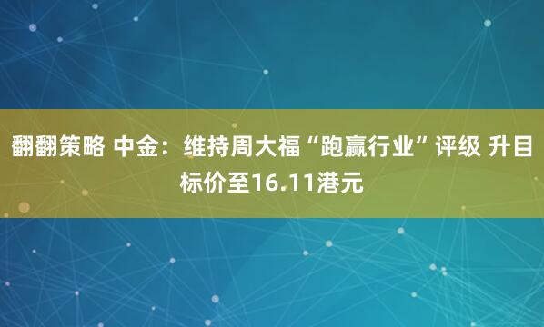 翻翻策略 中金：维持周大福“跑赢行业”评级 升目标价至16.11港元