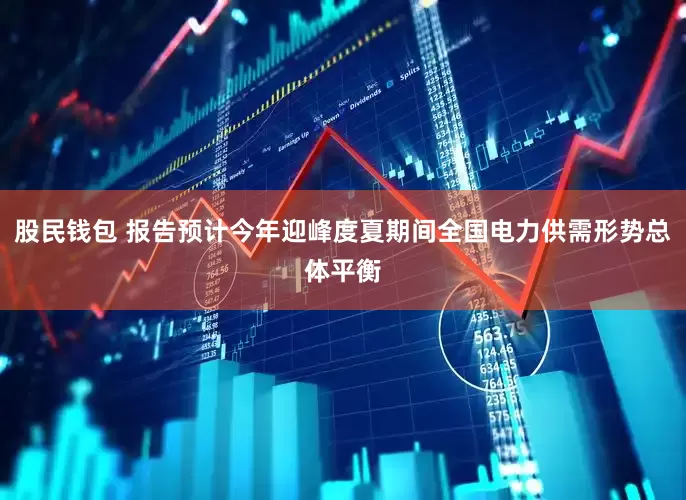 股民钱包 报告预计今年迎峰度夏期间全国电力供需形势总体平衡