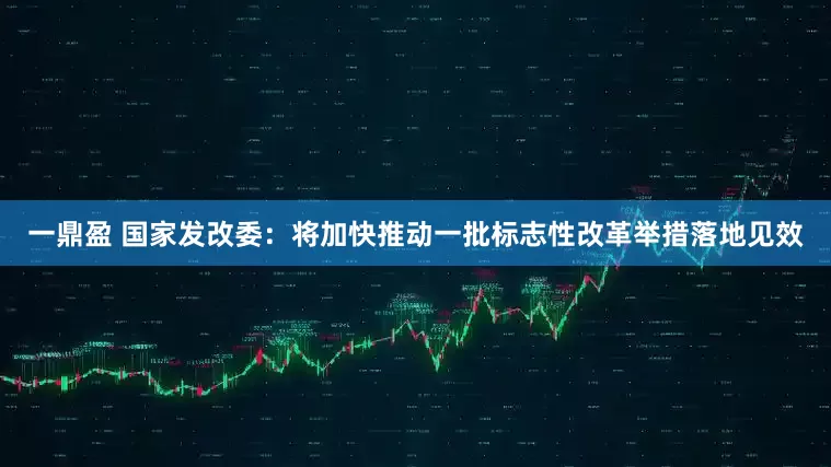 一鼎盈 国家发改委：将加快推动一批标志性改革举措落地见效