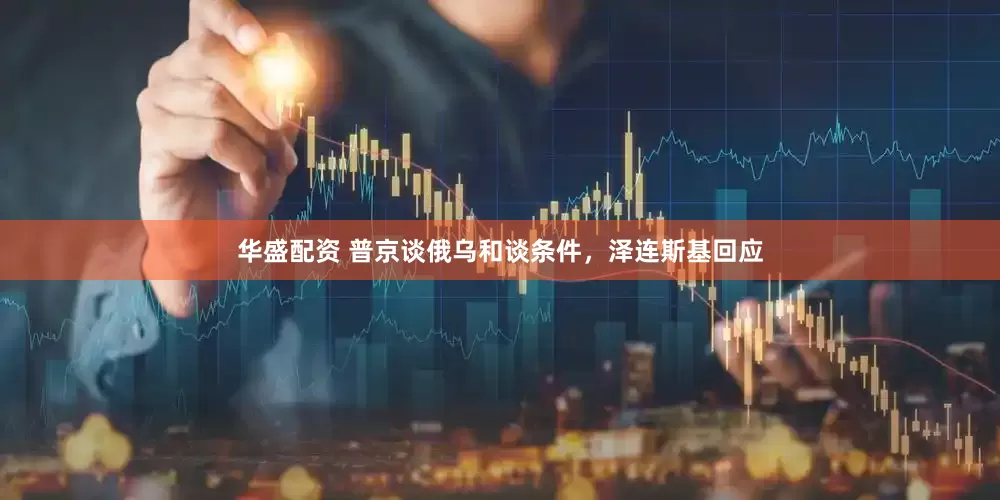 华盛配资 普京谈俄乌和谈条件，泽连斯基回应