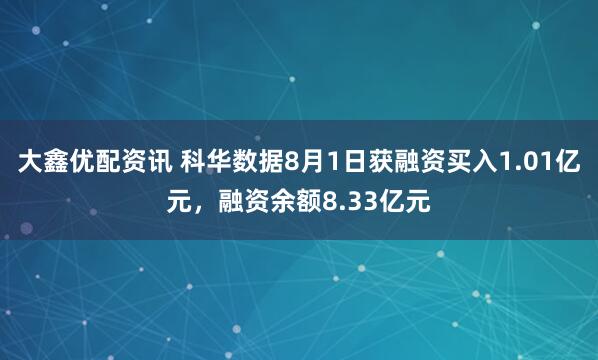 大鑫优配资讯 科华数据8月1日获融资买入1.01亿元，融资余额8.33亿元
