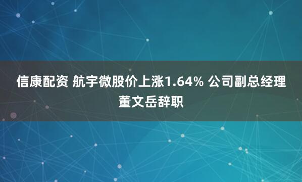 信康配资 航宇微股价上涨1.64% 公司副总经理董文岳辞职