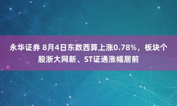 永华证券 8月4日东数西算上涨0.78%，板块个股浙大网新、ST证通涨幅居前