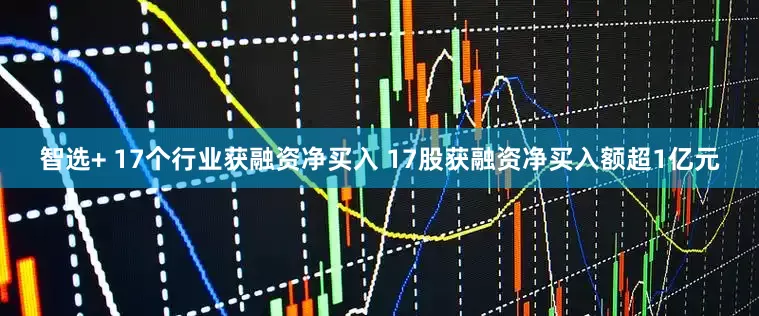 智选+ 17个行业获融资净买入 17股获融资净买入额超1亿元