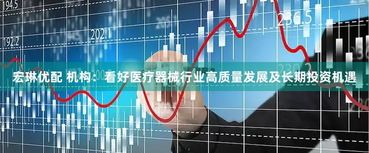 宏琳优配 机构：看好医疗器械行业高质量发展及长期投资机遇