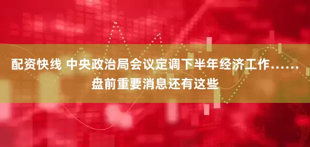 配资快线 中央政治局会议定调下半年经济工作……盘前重要消息还有这些