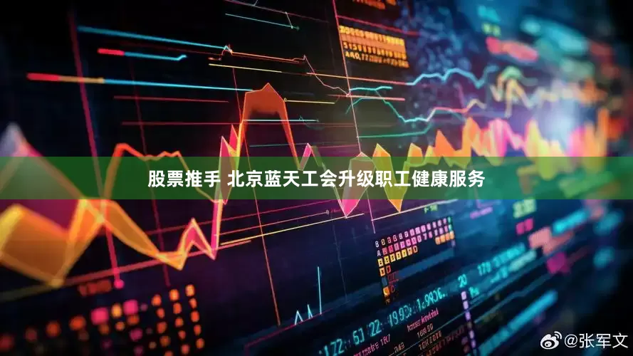 股票推手 北京蓝天工会升级职工健康服务