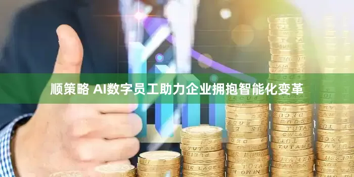 顺策略 AI数字员工助力企业拥抱智能化变革