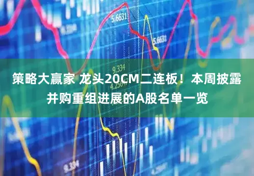 策略大赢家 龙头20CM二连板！本周披露并购重组进展的A股名单一览