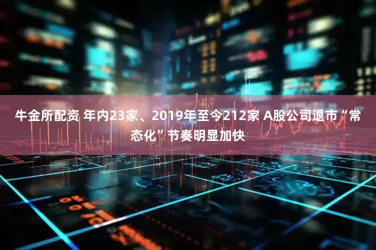 牛金所配资 年内23家、2019年至今212家 A股公司退市“常态化”节奏明显加快