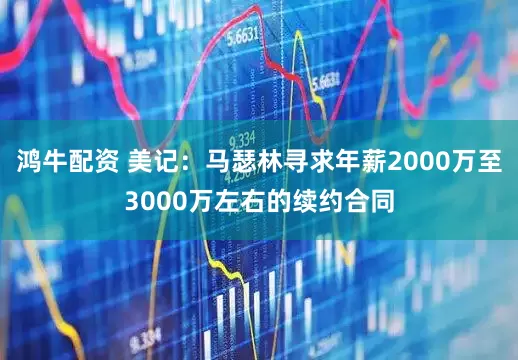 鸿牛配资 美记：马瑟林寻求年薪2000万至3000万左右的续约合同