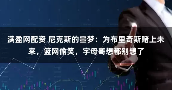 满盈网配资 尼克斯的噩梦：为布里奇斯赌上未来，篮网偷笑，字母哥想都别想了