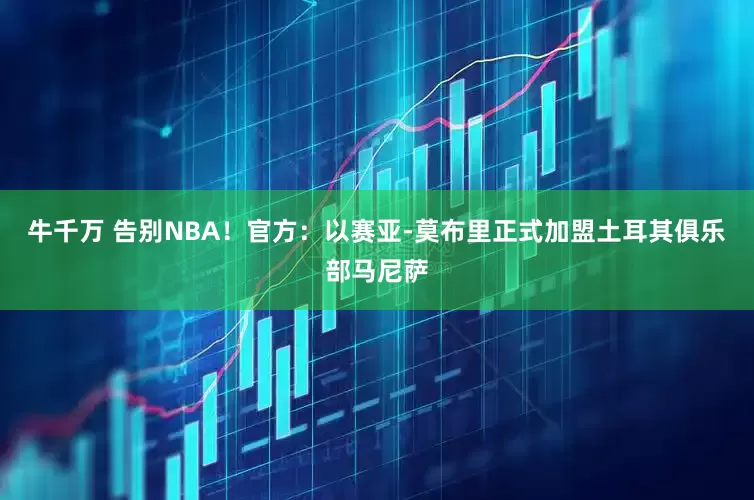 牛千万 告别NBA！官方：以赛亚-莫布里正式加盟土耳其俱乐部马尼萨
