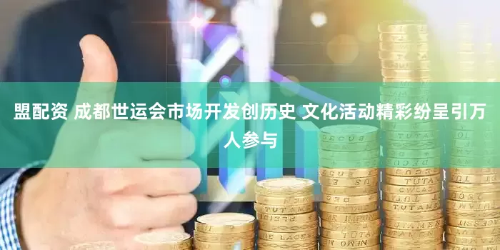 盟配资 成都世运会市场开发创历史 文化活动精彩纷呈引万人参与