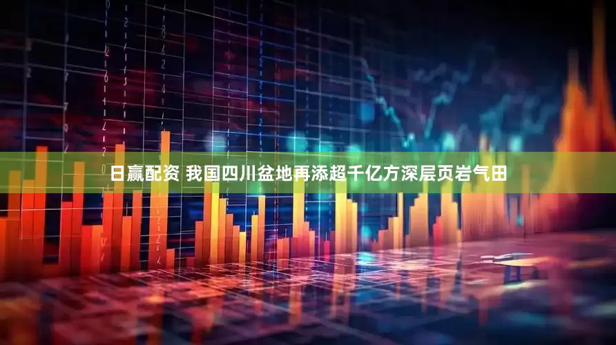 日赢配资 我国四川盆地再添超千亿方深层页岩气田