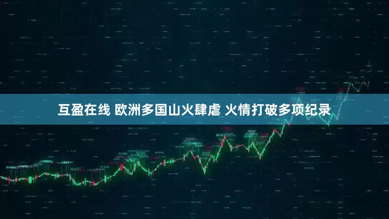 互盈在线 欧洲多国山火肆虐 火情打破多项纪录