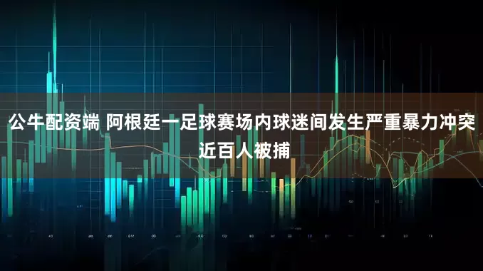 公牛配资端 阿根廷一足球赛场内球迷间发生严重暴力冲突 近百人被捕