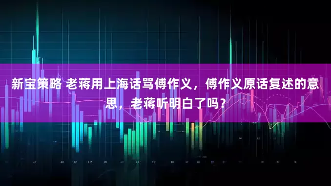 新宝策略 老蒋用上海话骂傅作义，傅作义原话复述的意思，老蒋听明白了吗？