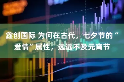鑫创国际 为何在古代，七夕节的“爱情”属性，远远不及元宵节