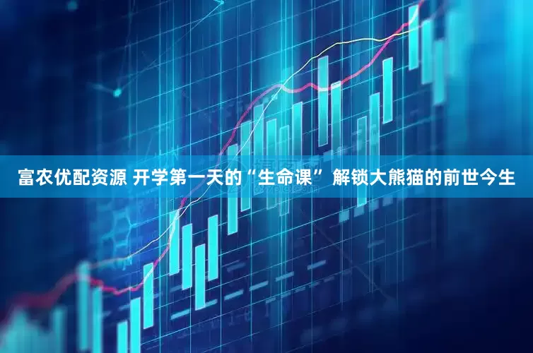 富农优配资源 开学第一天的“生命课” 解锁大熊猫的前世今生